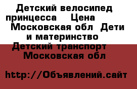 Детский велосипед  принцесса  › Цена ­ 1 000 - Московская обл. Дети и материнство » Детский транспорт   . Московская обл.